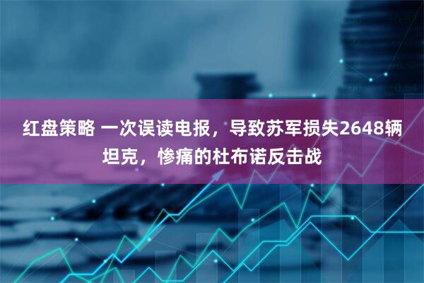 红盘策略 一次误读电报，导致苏军损失2648辆坦克，惨痛的杜布诺反击战