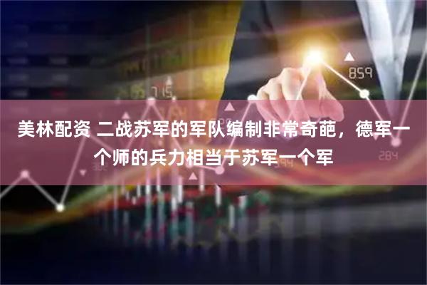 美林配资 二战苏军的军队编制非常奇葩，德军一个师的兵力相当于苏军一个军