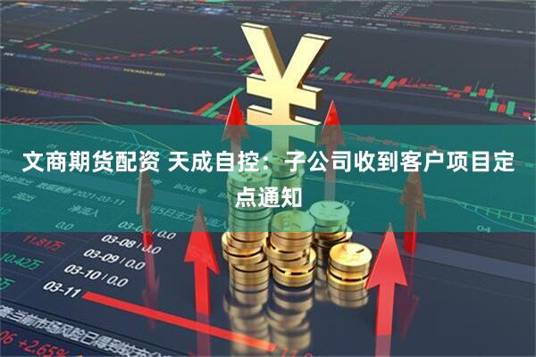 文商期货配资 天成自控：子公司收到客户项目定点通知
