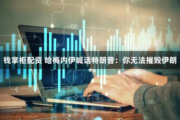 钱掌柜配资 哈梅内伊喊话特朗普：你无法摧毁伊朗
