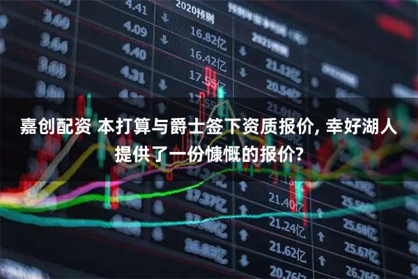 嘉创配资 本打算与爵士签下资质报价, 幸好湖人提供了一份慷慨的报价?