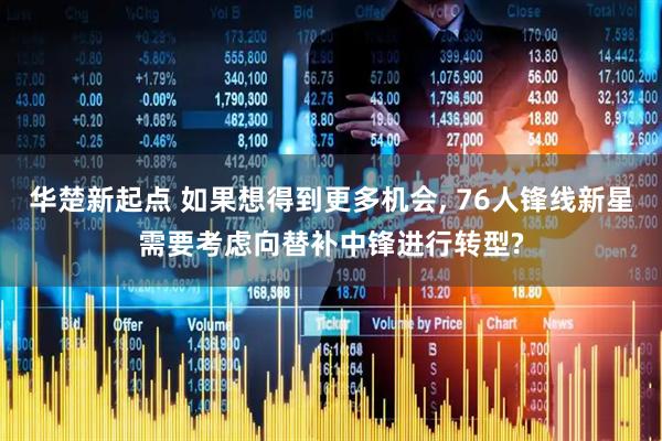 华楚新起点 如果想得到更多机会, 76人锋线新星需要考虑向替补中锋进行转型?