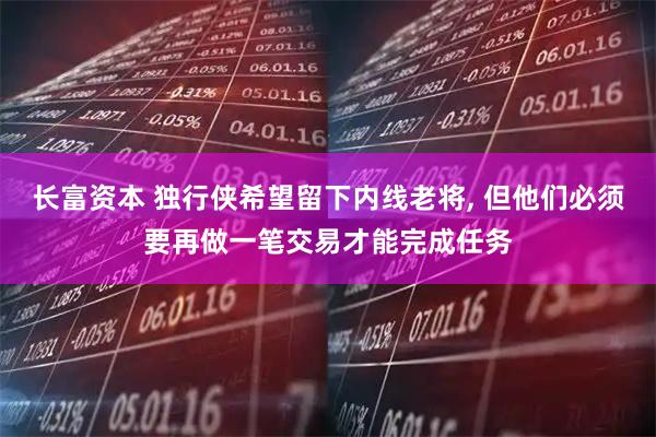 长富资本 独行侠希望留下内线老将, 但他们必须要再做一笔交易才能完成任务