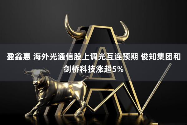 盈鑫惠 海外光通信股上调光互连预期 俊知集团和剑桥科技涨超5%