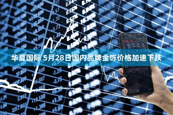 华夏国际 5月28日国内品牌金饰价格加速下跌
