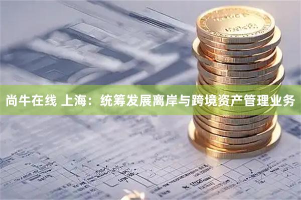 尚牛在线 上海：统筹发展离岸与跨境资产管理业务