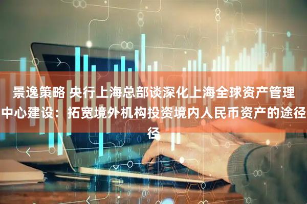 景逸策略 央行上海总部谈深化上海全球资产管理中心建设：拓宽境外机构投资境内人民币资产的途径