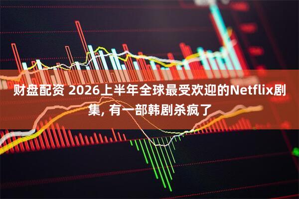 财盘配资 2026上半年全球最受欢迎的Netflix剧集, 有一部韩剧杀疯了