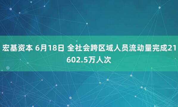 宏基资本 6月18日 全社会跨区域人员流动量完成21602.5万人次