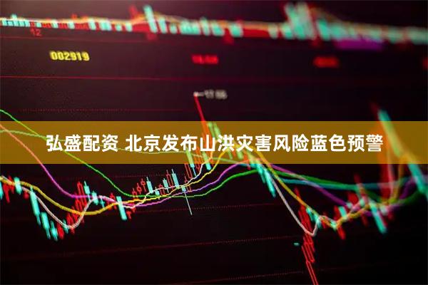 弘盛配资 北京发布山洪灾害风险蓝色预警