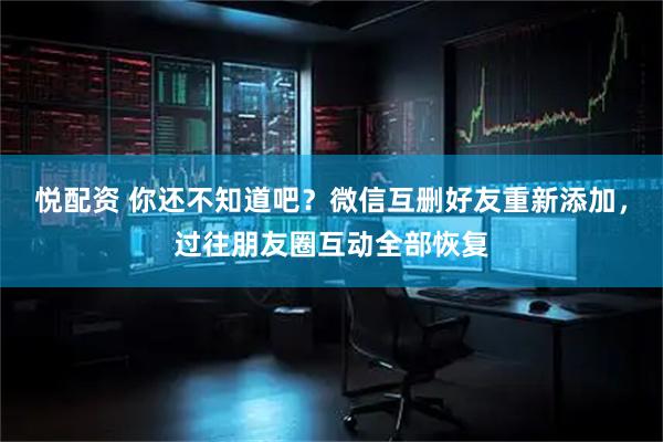悦配资 你还不知道吧？微信互删好友重新添加，过往朋友圈互动全部恢复