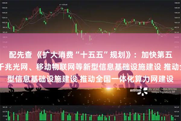配先查 《扩大消费“十五五”规划》：加快第五代移动通信（5G）、千兆光网、移动物联网等新型信息基础设施建设 推动全国一体化算力网建设