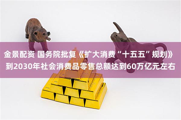 金景配资 国务院批复《扩大消费“十五五”规划》 到2030年社会消费品零售总额达到60万亿元左右