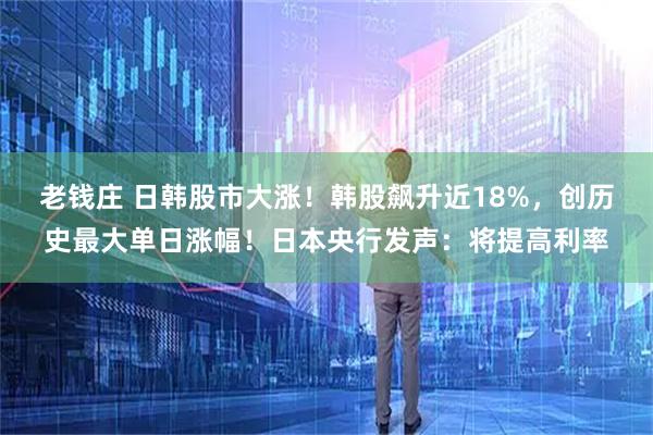 老钱庄 日韩股市大涨！韩股飙升近18%，创历史最大单日涨幅！日本央行发声：将提高利率