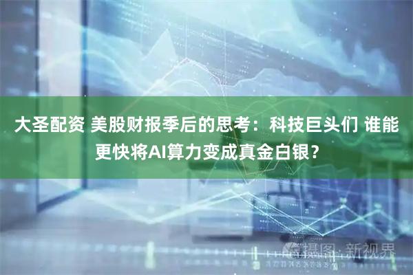 大圣配资 美股财报季后的思考：科技巨头们 谁能更快将AI算力变成真金白银？