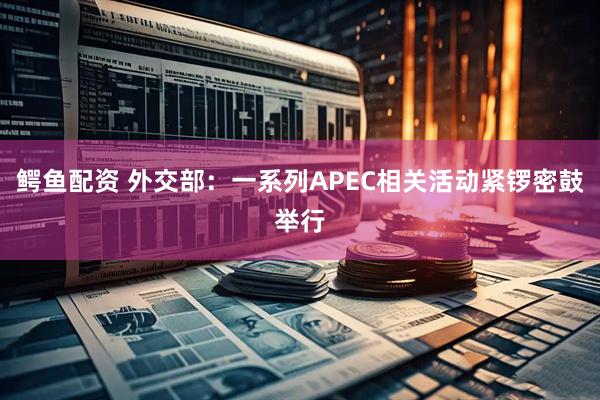 鳄鱼配资 外交部：一系列APEC相关活动紧锣密鼓举行