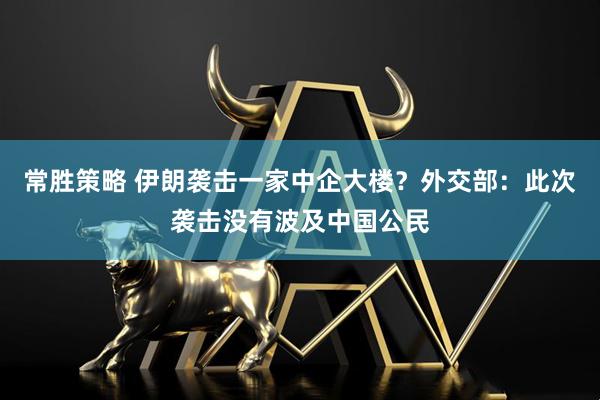 常胜策略 伊朗袭击一家中企大楼？外交部：此次袭击没有波及中国公民