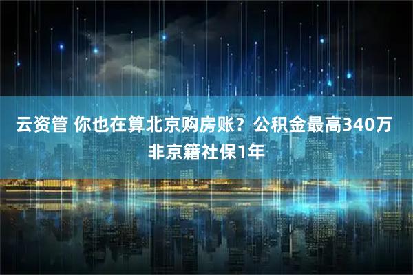 云资管 你也在算北京购房账？公积金最高340万 非京籍社保1年