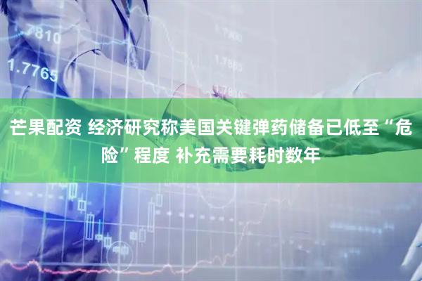 芒果配资 经济研究称美国关键弹药储备已低至“危险”程度 补充需要耗时数年